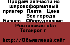 Продам запчасти на широкоформатный принтер. Плата › Цена ­ 27 000 - Все города Бизнес » Оборудование   . Ростовская обл.,Таганрог г.